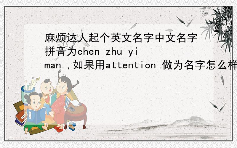 麻烦达人起个英文名字中文名字拼音为chen zhu yiman ,如果用attention 做为名字怎么样?