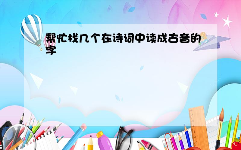 帮忙找几个在诗词中读成古音的字