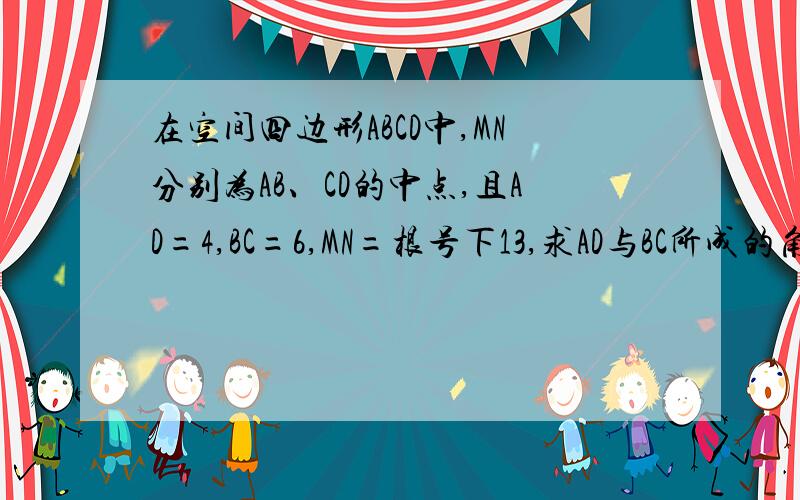 在空间四边形ABCD中,MN分别为AB、CD的中点,且AD=4,BC=6,MN=根号下13,求AD与BC所成的角