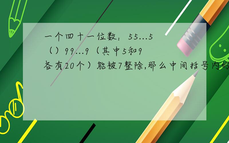 一个四十一位数：55...5（）99...9（其中5和9各有20个）能被7整除,那么中间括号内的数字是几?