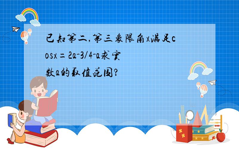 已知第二,第三象限角x满足cosx=2a-3／4-a求实数a的取值范围?