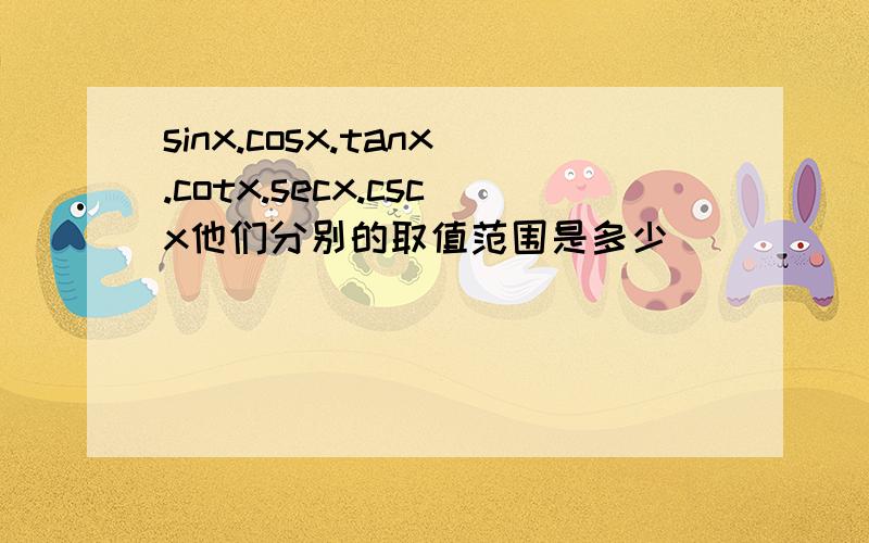 sinx.cosx.tanx.cotx.secx.cscx他们分别的取值范围是多少