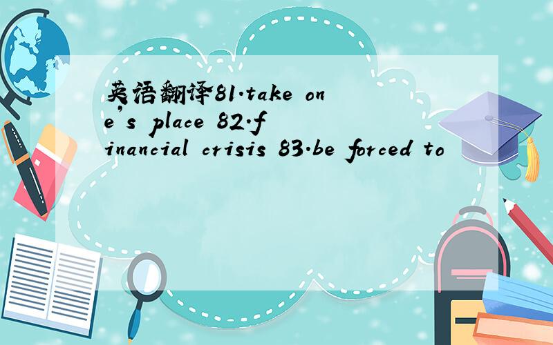 英语翻译81.take one’s place 82.financial crisis 83.be forced to