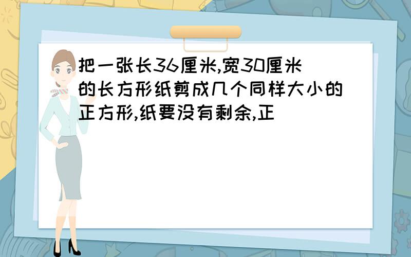 把一张长36厘米,宽30厘米的长方形纸剪成几个同样大小的正方形,纸要没有剩余,正