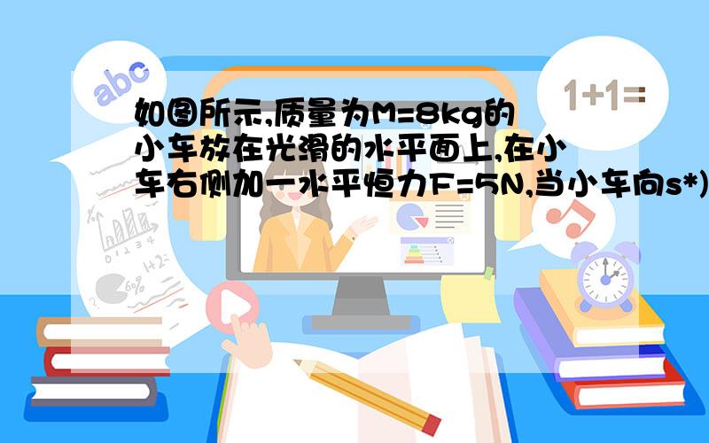 如图所示,质量为M=8kg的小车放在光滑的水平面上,在小车右侧加一水平恒力F=5N,当小车向s*)……