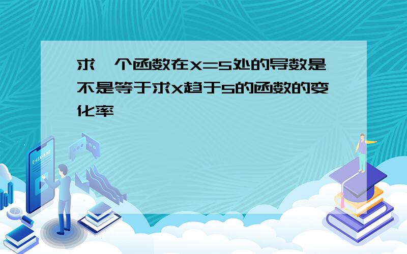 求一个函数在X=5处的导数是不是等于求X趋于5的函数的变化率