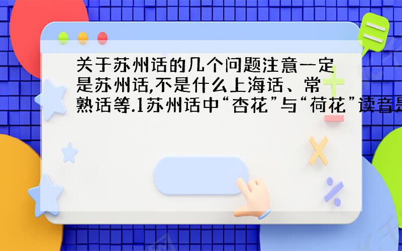 关于苏州话的几个问题注意一定是苏州话,不是什么上海话、常熟话等.1苏州话中“杏花”与“荷花”读音是不是一样的?2“长江”