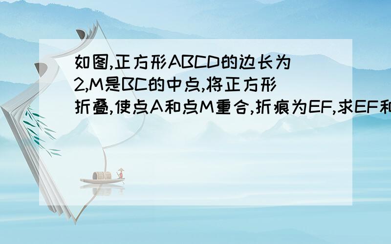 如图,正方形ABCD的边长为2,M是BC的中点,将正方形折叠,使点A和点M重合,折痕为EF,求EF和AE的长.