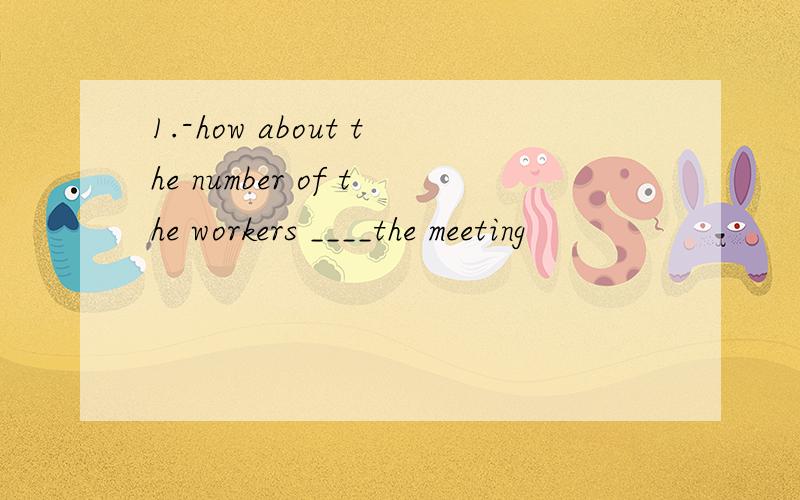 1.-how about the number of the workers ____the meeting