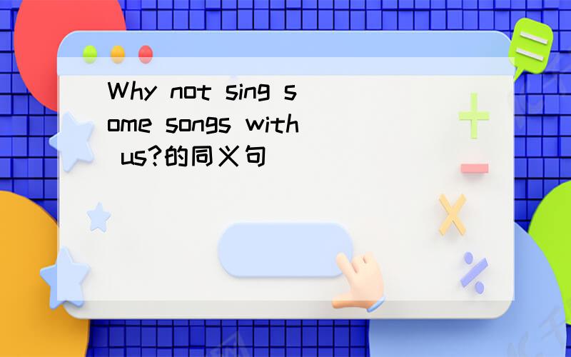 Why not sing some songs with us?的同义句