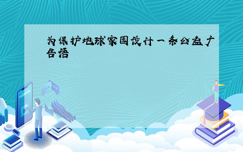 为保护地球家园设计一条公益广告语