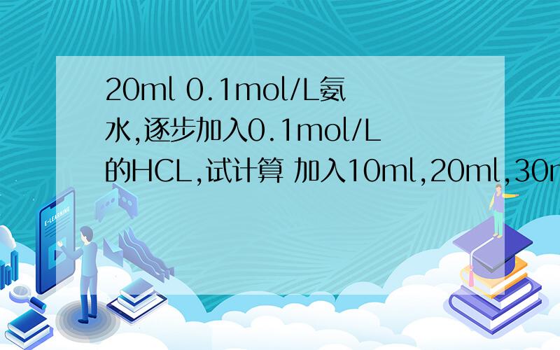 20ml 0.1mol/L氨水,逐步加入0.1mol/L的HCL,试计算 加入10ml,20ml,30ml的HCL后 P