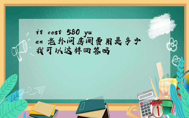 it cost 580 yuan 老外问房间费用是多少 我可以这样回答吗