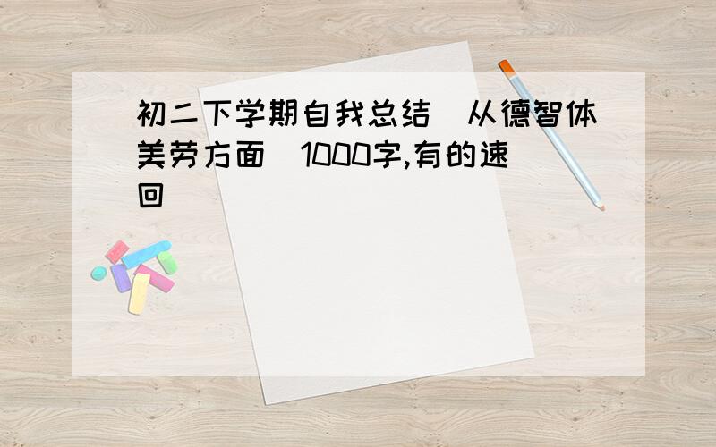 初二下学期自我总结（从德智体美劳方面）1000字,有的速回