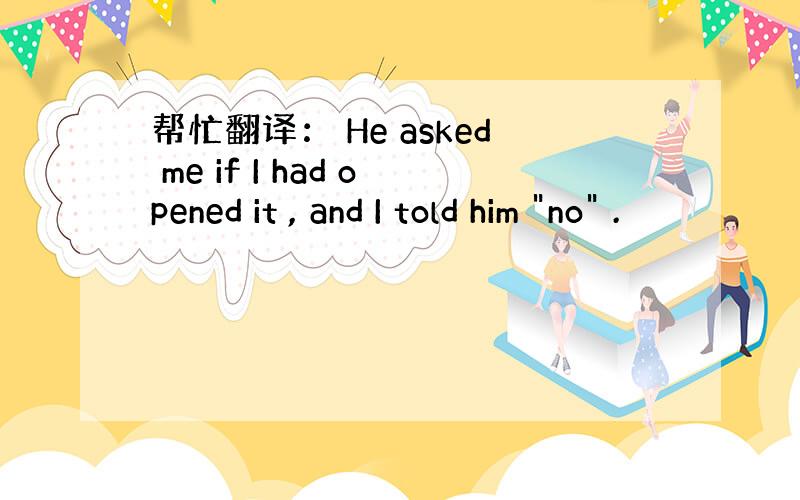 帮忙翻译： He asked me if I had opened it , and I told him 