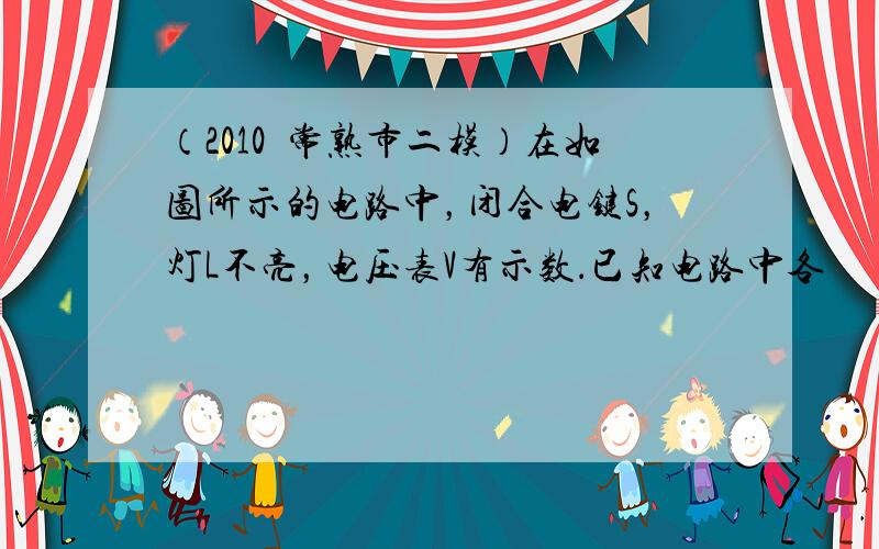 （2010•常熟市二模）在如图所示的电路中，闭合电键S，灯L不亮，电压表V有示数．已知电路中各