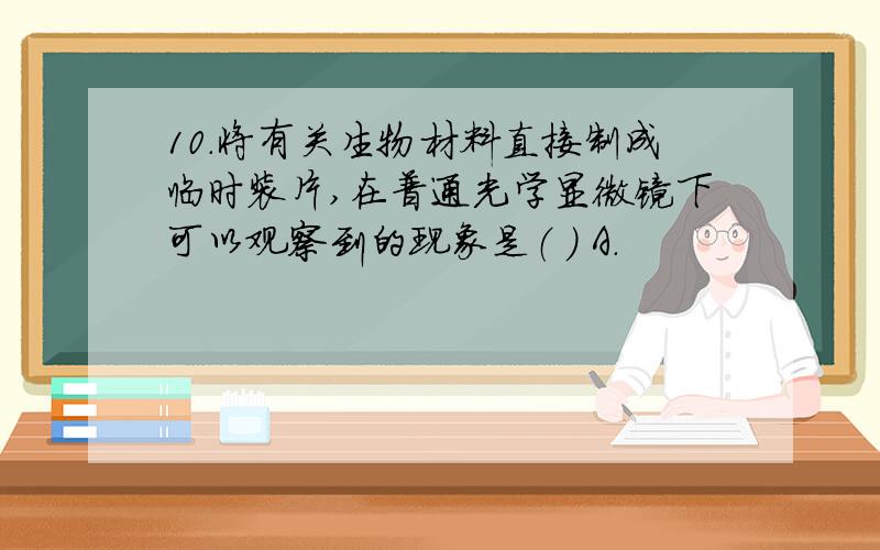 10．将有关生物材料直接制成临时装片,在普通光学显微镜下可以观察到的现象是（ ） A．