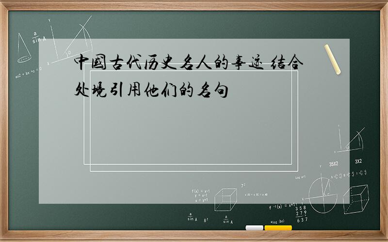 中国古代历史名人的事迹 结合处境引用他们的名句