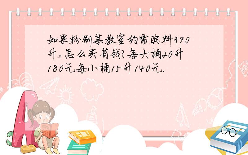 如果粉刷某教室约需涂料390升,怎么买省钱?每大桶20升180元每小桶15升140元.