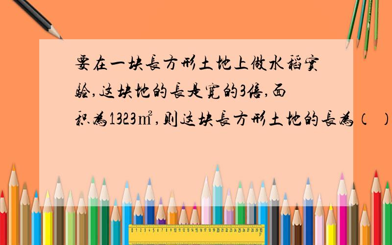 要在一块长方形土地上做水稻实验,这块地的长是宽的3倍,面积为1323㎡,则这块长方形土地的长为（ ）m,宽