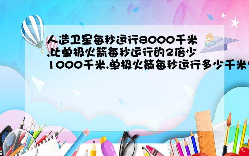 人造卫星每秒运行8000千米,比单极火箭每秒运行的2倍少1000千米.单极火箭每秒运行多少千米?