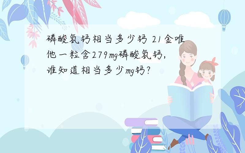 磷酸氢钙相当多少钙 21金唯他一粒含279mg磷酸氢钙,谁知道相当多少mg钙?