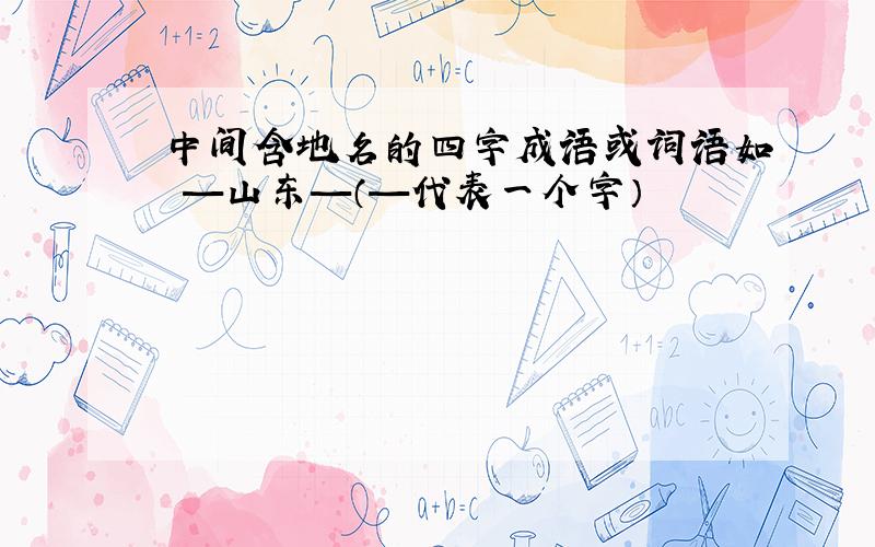 中间含地名的四字成语或词语如 —山东—（—代表一个字）