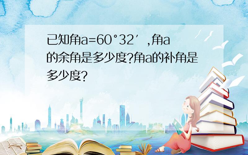 已知角a=60°32′,角a的余角是多少度?角a的补角是多少度?