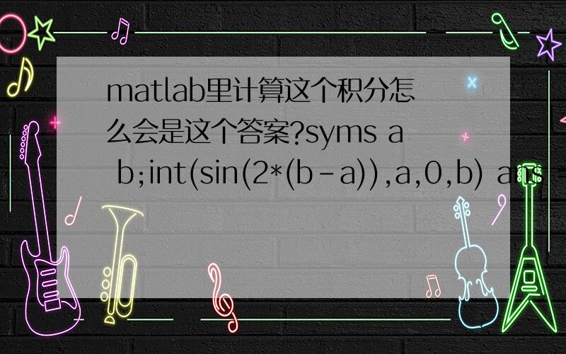 matlab里计算这个积分怎么会是这个答案?syms a b;int(sin(2*(b-a)),a,0,b) ans =