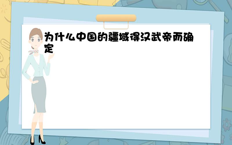 为什么中国的疆域得汉武帝而确定