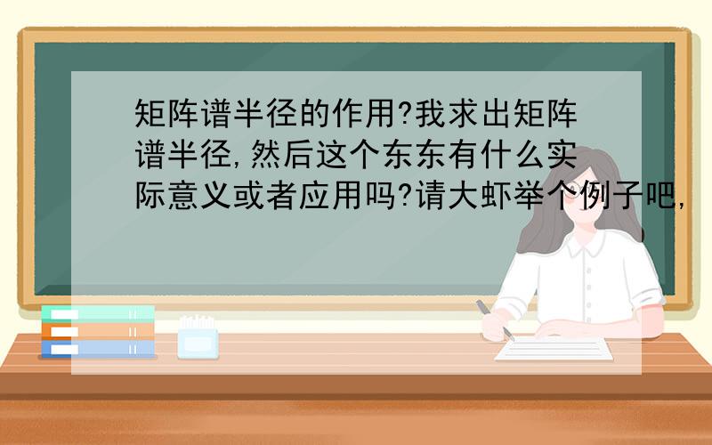 矩阵谱半径的作用?我求出矩阵谱半径,然后这个东东有什么实际意义或者应用吗?请大虾举个例子吧,