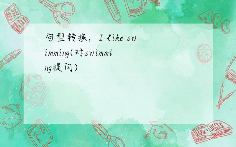 句型转换：I like swimming(对swimming提问)