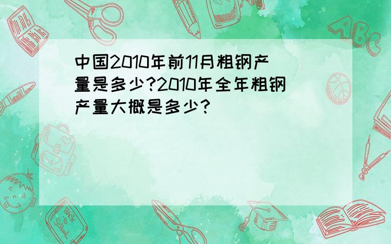 中国2010年前11月粗钢产量是多少?2010年全年粗钢产量大概是多少?