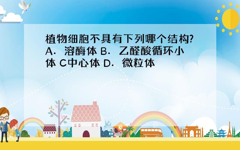 植物细胞不具有下列哪个结构?A．溶酶体 B．乙醛酸循环小体 C中心体 D．微粒体