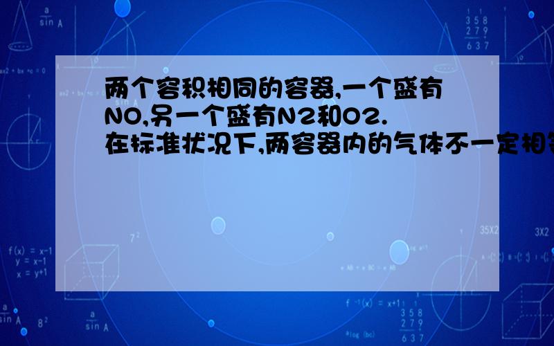 两个容积相同的容器,一个盛有NO,另一个盛有N2和O2.在标准状况下,两容器内的气体不一定相等的是