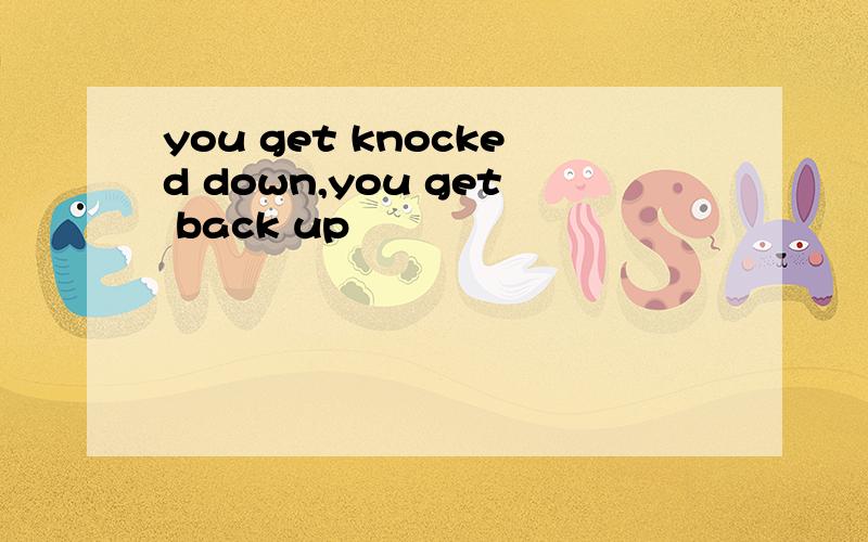 you get knocked down,you get back up