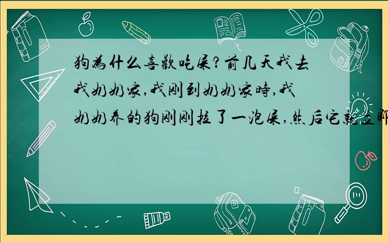 狗为什么喜欢吃屎?前几天我去我奶奶家,我刚到奶奶家时,我奶奶养的狗刚刚拉了一泡屎,然后它就立即转过身去吃!而且吃得津津有