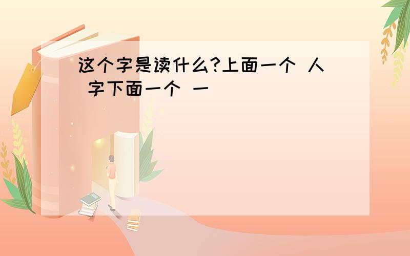 这个字是读什么?上面一个 人 字下面一个 一