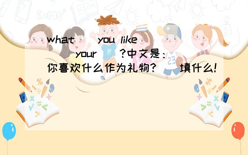 what()you like ()your()?中文是：你喜欢什么作为礼物?（）填什么!