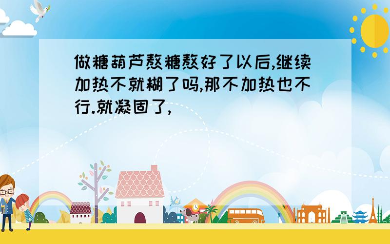 做糖葫芦熬糖熬好了以后,继续加热不就糊了吗,那不加热也不行.就凝固了,