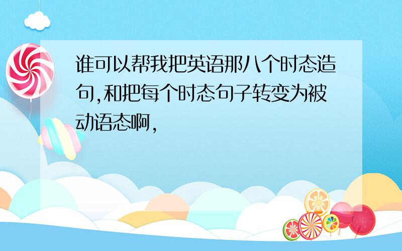 谁可以帮我把英语那八个时态造句,和把每个时态句子转变为被动语态啊,