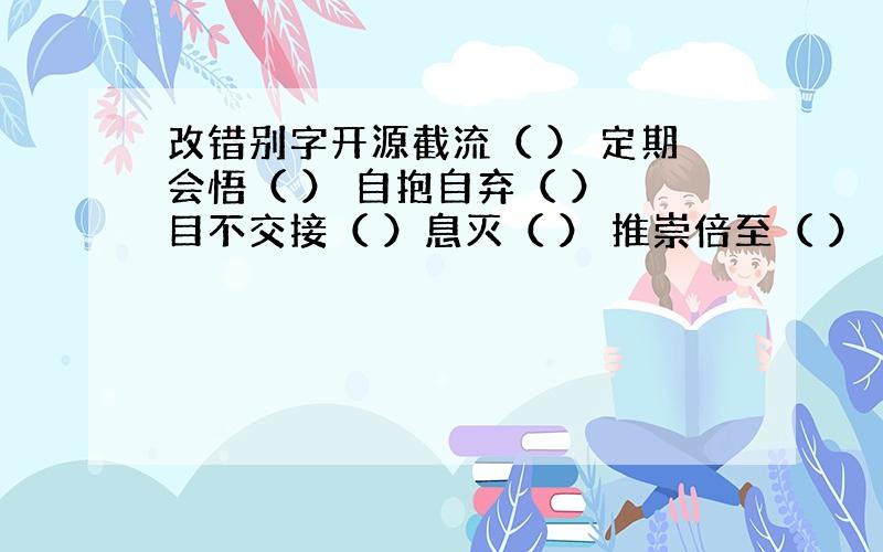 改错别字开源截流（ ） 定期会悟（ ） 自抱自弃（ ） 目不交接（ ）息灭（ ） 推崇倍至（ ） 各届人士（ ） 喜笑怒