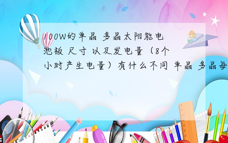 100W的单晶 多晶太阳能电池板 尺寸 以及发电量（8个小时产生电量）有什么不同 单晶 多晶每瓦多少钱了?