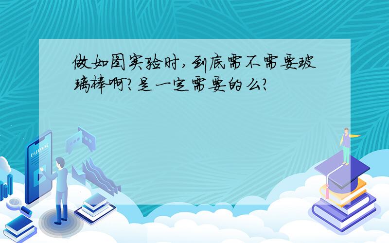 做如图实验时,到底需不需要玻璃棒啊?是一定需要的么?