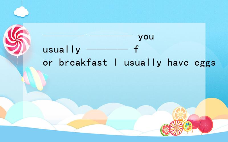 ———— ———— you usually ———— for breakfast I usually have eggs