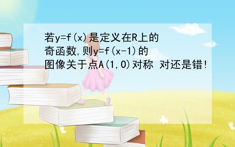 若y=f(x)是定义在R上的奇函数,则y=f(x-1)的图像关于点A(1,0)对称 对还是错!