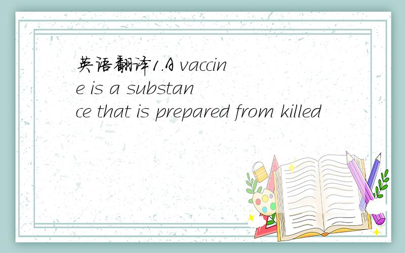 英语翻译1.A vaccine is a substance that is prepared from killed