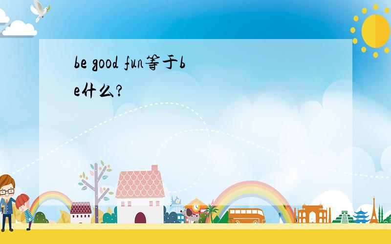 be good fun等于be什么?