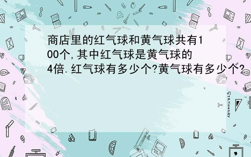 商店里的红气球和黄气球共有100个,其中红气球是黄气球的4倍.红气球有多少个?黄气球有多少个?