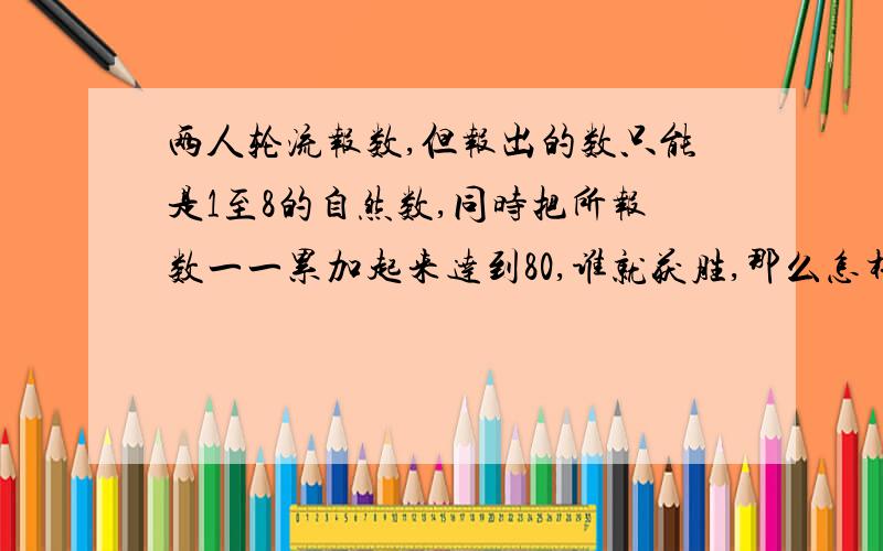 两人轮流报数,但报出的数只能是1至8的自然数,同时把所报数一一累加起来达到80,谁就获胜,那么怎样才能获胜?